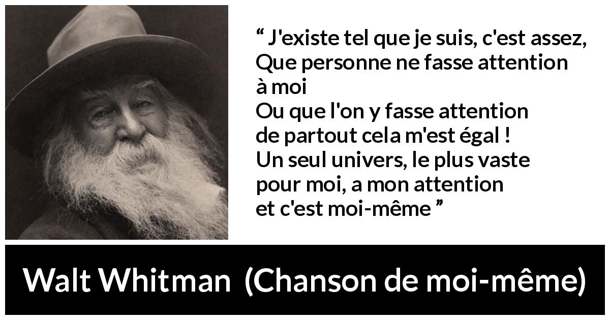 Citation de Walt Whitman sur l'existence tirée de Chanson de moi-même - J'existe tel que je suis, c'est assez,
Que personne ne fasse attention à moi
Ou que l'on y fasse attention de partout cela m'est égal !
Un seul univers, le plus vaste pour moi, a mon attention et c'est moi-même