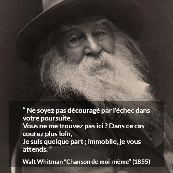 Citation de Walt Whitman sur la recherche tirée de Chanson de moi-même - Ne soyez pas découragé par l'échec dans votre poursuite,
Vous ne me trouvez pas ici ? Dans ce cas courez plus loin,
Je suis quelque part ; immobile, je vous attends.
