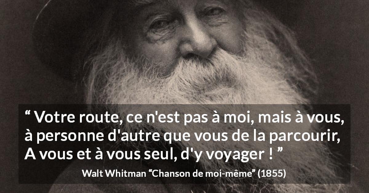 Citation de Walt Whitman sur le voyage tirée de Chanson de moi-même - Votre route, ce n'est pas à moi, mais à vous, à personne d'autre que vous de la parcourir,
A vous et à vous seul, d'y voyager !