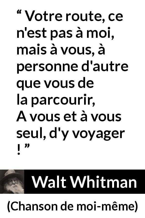Citation de Walt Whitman sur le voyage tirée de Chanson de moi-même - Votre route, ce n'est pas à moi, mais à vous, à personne d'autre que vous de la parcourir,
A vous et à vous seul, d'y voyager !