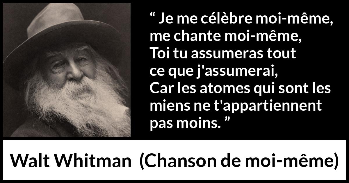 Citation de Walt Whitman sur soi tirée de Chanson de moi-même - Je me célèbre moi-même, me chante moi-même,
Toi tu assumeras tout ce que j'assumerai,
Car les atomes qui sont les miens ne t'appartiennent pas moins.