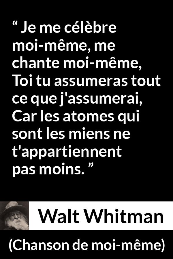 Citation de Walt Whitman sur soi tirée de Chanson de moi-même - Je me célèbre moi-même, me chante moi-même,
Toi tu assumeras tout ce que j'assumerai,
Car les atomes qui sont les miens ne t'appartiennent pas moins.