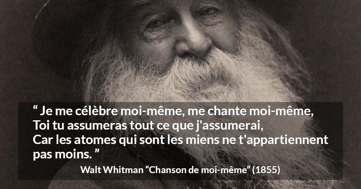 Citation de Walt Whitman sur soi tirée de Chanson de moi-même - Je me célèbre moi-même, me chante moi-même,
Toi tu assumeras tout ce que j'assumerai,
Car les atomes qui sont les miens ne t'appartiennent pas moins.