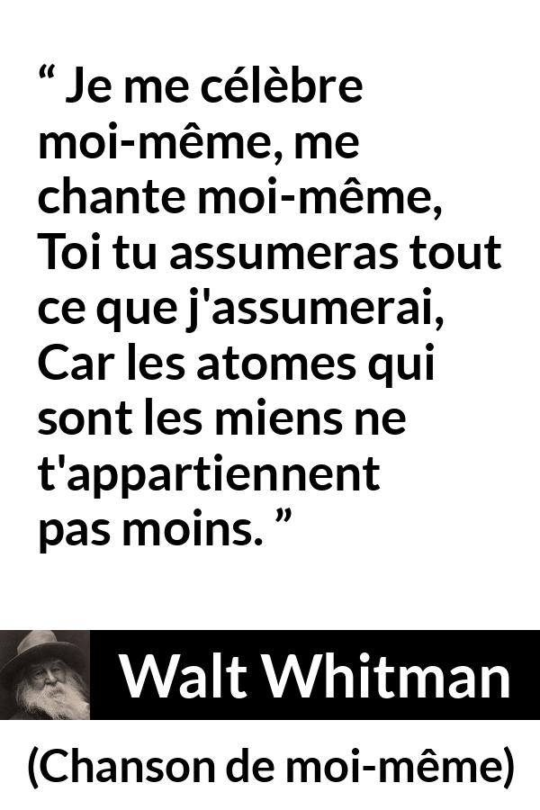 Citation de Walt Whitman sur soi tirée de Chanson de moi-même - Je me célèbre moi-même, me chante moi-même,
Toi tu assumeras tout ce que j'assumerai,
Car les atomes qui sont les miens ne t'appartiennent pas moins.
