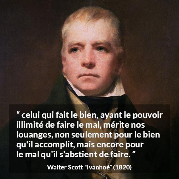 Citation de Walter Scott sur la bonté tirée d'Ivanhoé - celui qui fait le bien, ayant le pouvoir illimité de faire le mal, mérite nos louanges, non seulement pour le bien qu'il accomplit, mais encore pour le mal qu'il s'abstient de faire.