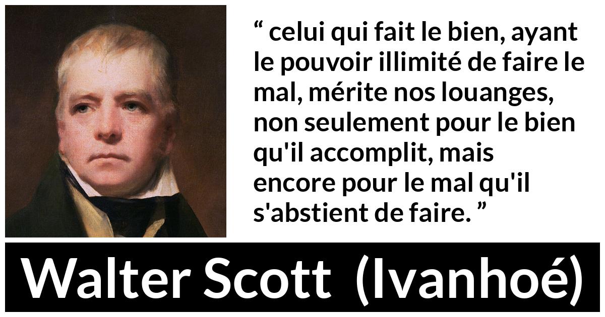 Citation de Walter Scott sur la bonté tirée d'Ivanhoé - celui qui fait le bien, ayant le pouvoir illimité de faire le mal, mérite nos louanges, non seulement pour le bien qu'il accomplit, mais encore pour le mal qu'il s'abstient de faire.