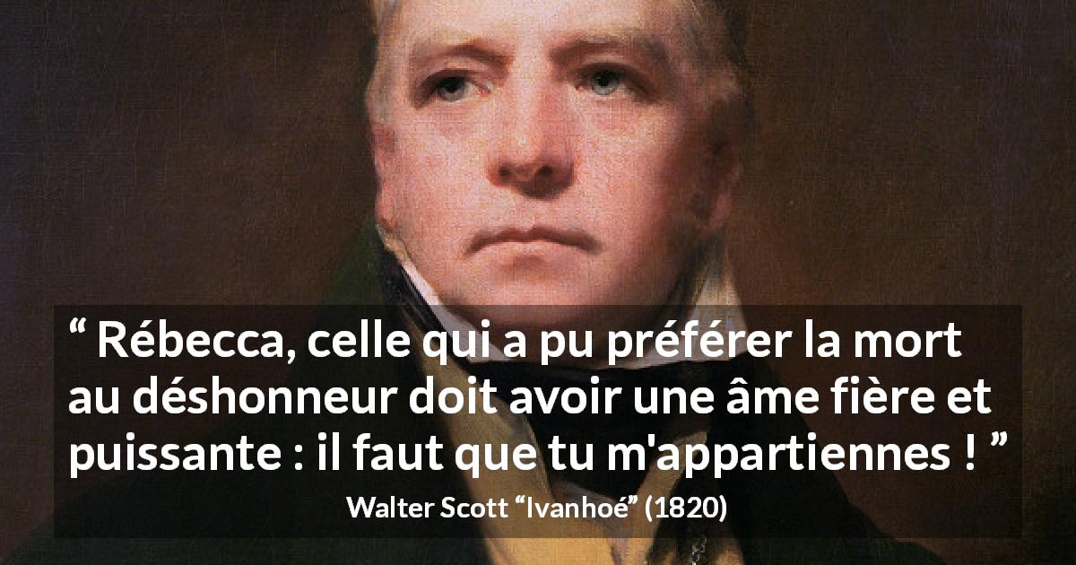 Citation de Walter Scott sur la mort tirée d'Ivanhoé - Rébecca, celle qui a pu préférer la mort au déshonneur doit avoir une âme fière et puissante : il faut que tu m'appartiennes !