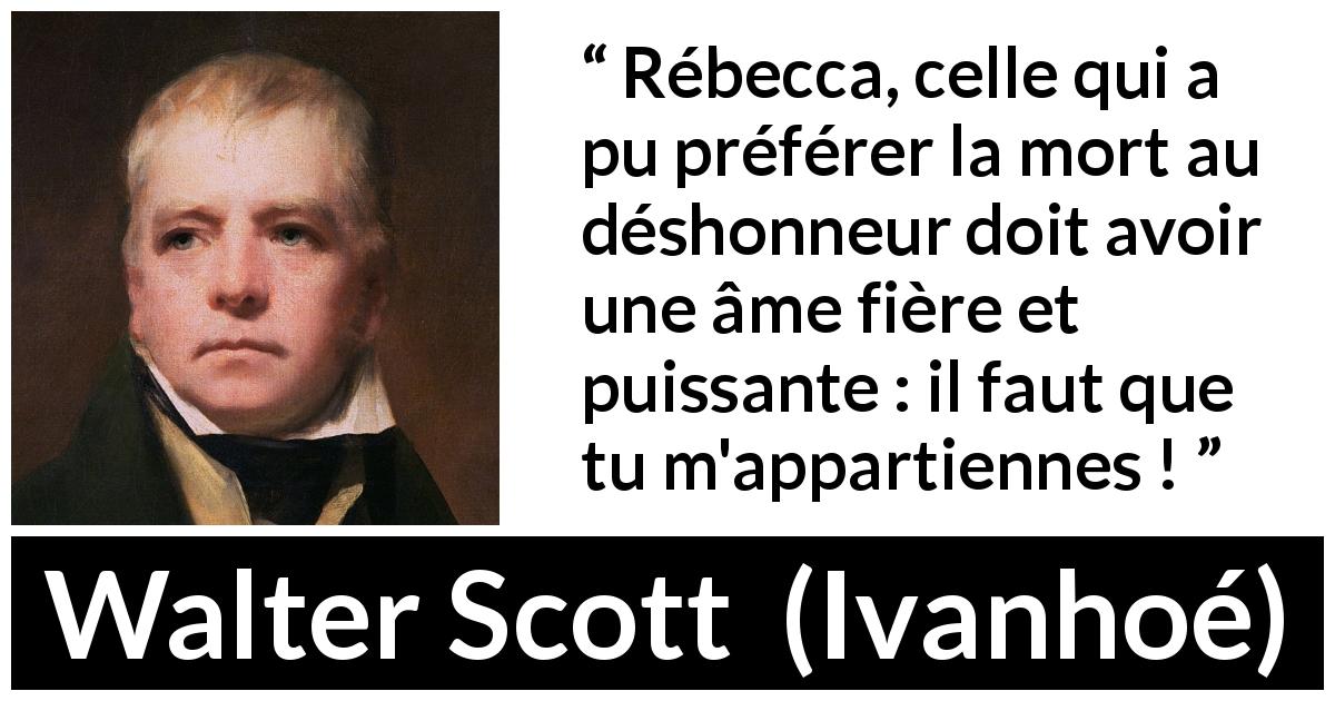 Citation de Walter Scott sur la mort tirée d'Ivanhoé - Rébecca, celle qui a pu préférer la mort au déshonneur doit avoir une âme fière et puissante : il faut que tu m'appartiennes !