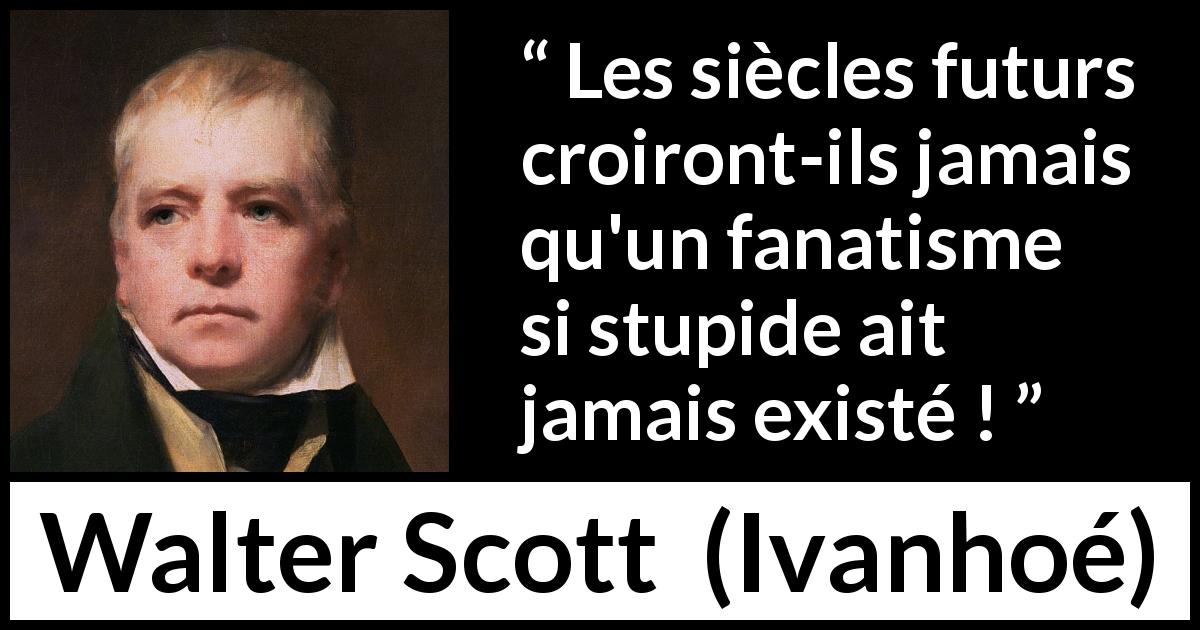 Citation de Walter Scott sur la stupidité tirée d'Ivanhoé - Les siècles futurs croiront-ils jamais qu'un fanatisme si stupide ait jamais existé !