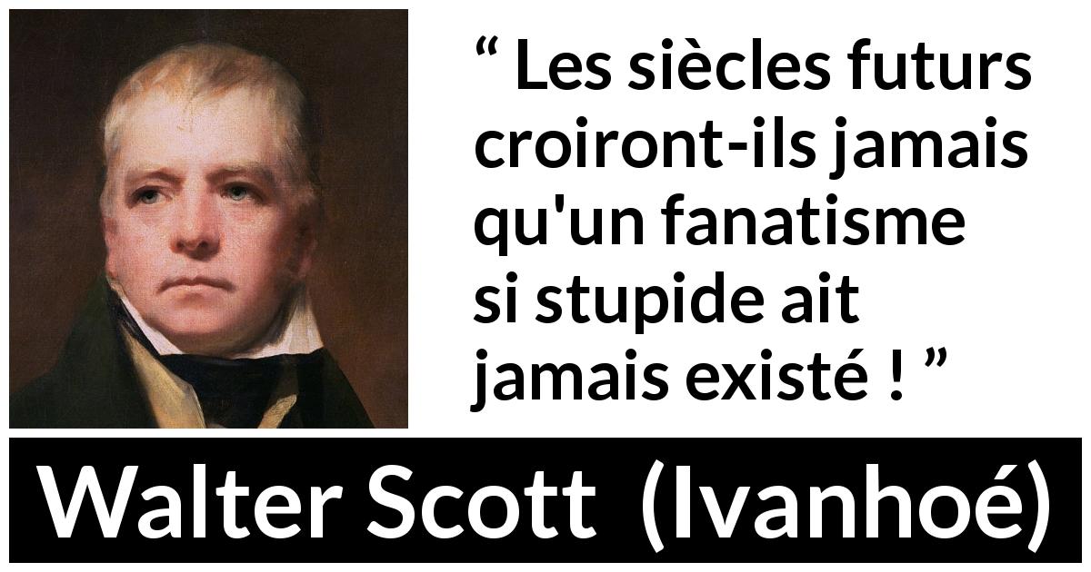 Citation de Walter Scott sur la stupidité tirée d'Ivanhoé - Les siècles futurs croiront-ils jamais qu'un fanatisme si stupide ait jamais existé !