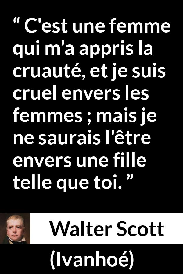 Citation de Walter Scott sur les femmes tirée d'Ivanhoé - C'est une femme qui m'a appris la cruauté, et je suis cruel envers les femmes ; mais je ne saurais l'être envers une fille telle que toi.