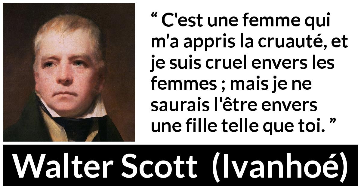Citation de Walter Scott sur les femmes tirée d'Ivanhoé - C'est une femme qui m'a appris la cruauté, et je suis cruel envers les femmes ; mais je ne saurais l'être envers une fille telle que toi.