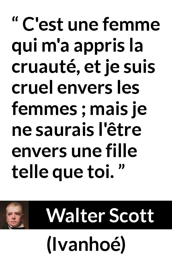 Citation de Walter Scott sur les femmes tirée d'Ivanhoé - C'est une femme qui m'a appris la cruauté, et je suis cruel envers les femmes ; mais je ne saurais l'être envers une fille telle que toi.