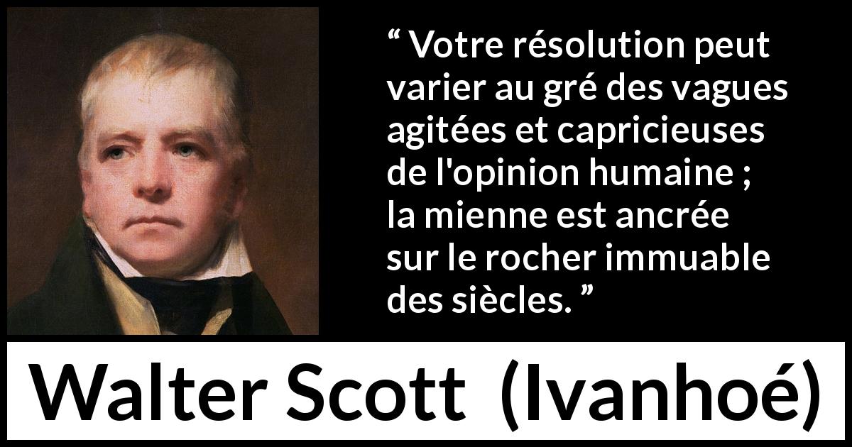 Citation de Walter Scott sur les opinions tirée d'Ivanhoé - Votre résolution peut varier au gré des vagues agitées et capricieuses de l'opinion humaine ; la mienne est ancrée sur le rocher immuable des siècles.