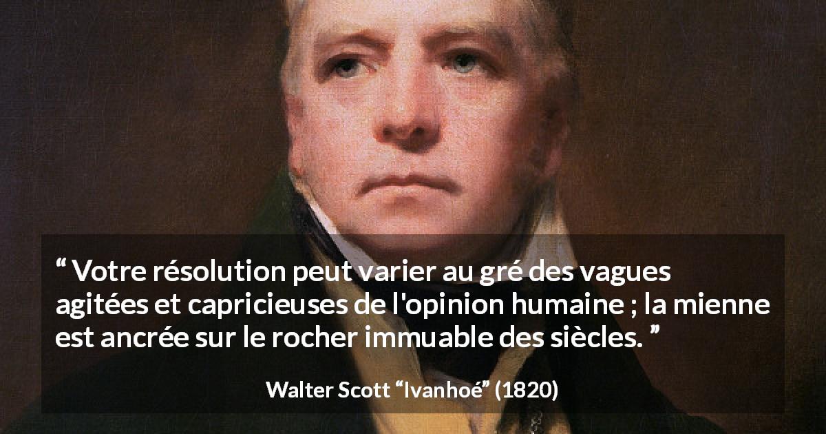 Citation de Walter Scott sur les opinions tirée d'Ivanhoé - Votre résolution peut varier au gré des vagues agitées et capricieuses de l'opinion humaine ; la mienne est ancrée sur le rocher immuable des siècles.