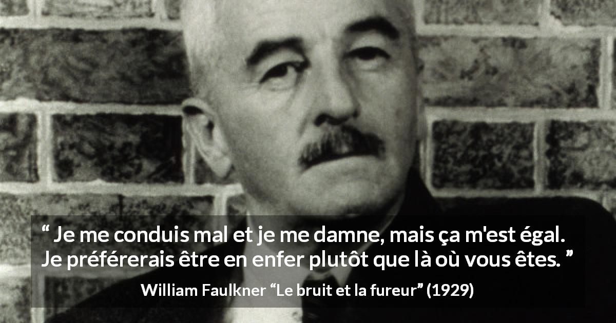 Citation de William Faulkner sur l'enfer tirée du bruit et la fureur - Je me conduis mal et je me damne, mais ça m'est égal. Je préférerais être en enfer plutôt que là où vous êtes.