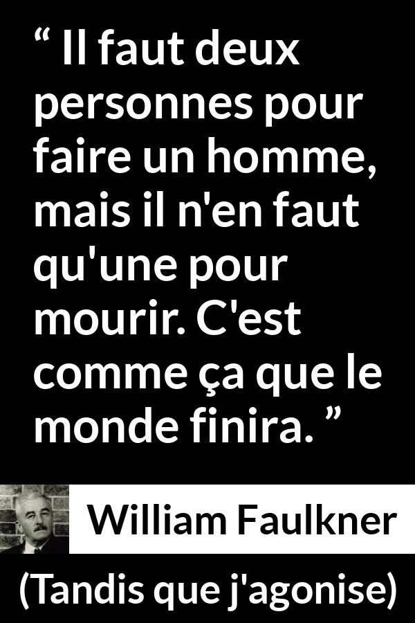 Citation de William Faulkner sur la mort tirée de Tandis que j'agonise - Il faut deux personnes pour faire un homme, mais il n'en faut qu'une pour mourir. C'est comme ça que le monde finira.