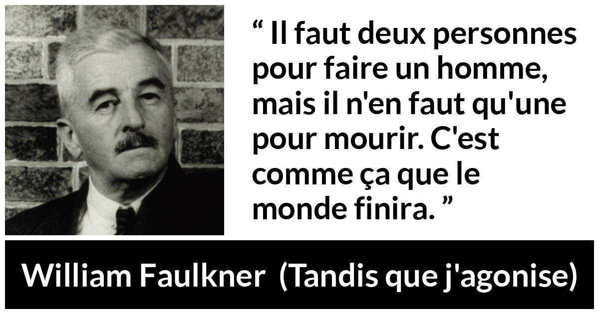 Citation de William Faulkner sur la mort tirée de Tandis que j'agonise - Il faut deux personnes pour faire un homme, mais il n'en faut qu'une pour mourir. C'est comme ça que le monde finira.