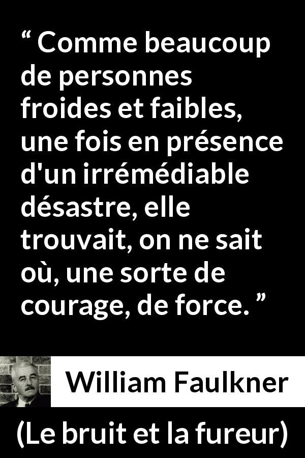 Citation de William Faulkner sur le courage tirée du bruit et la fureur - Comme beaucoup de personnes froides et faibles, une fois en présence d'un irrémédiable désastre, elle trouvait, on ne sait où, une sorte de courage, de force.