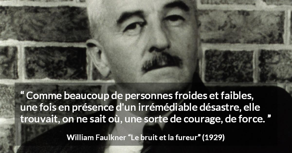 Citation de William Faulkner sur le courage tirée du bruit et la fureur - Comme beaucoup de personnes froides et faibles, une fois en présence d'un irrémédiable désastre, elle trouvait, on ne sait où, une sorte de courage, de force.