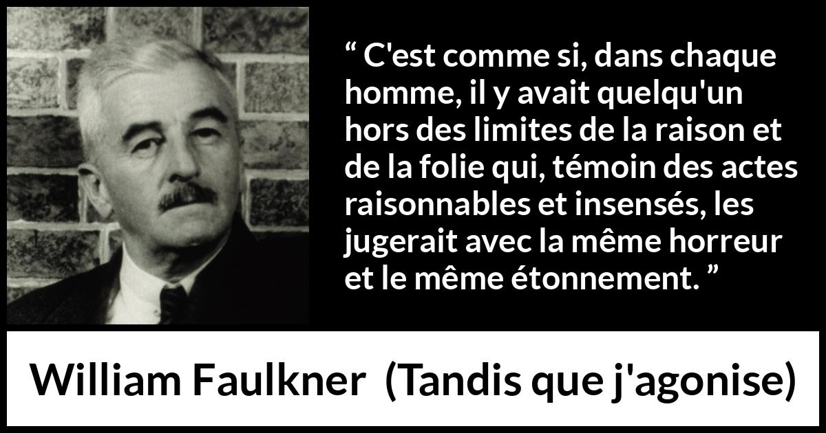 Citation de William Faulkner sur le jugement tirée de Tandis que j'agonise - C'est comme si, dans chaque homme, il y avait quelqu'un hors des limites de la raison et de la folie qui, témoin des actes raisonnables et insensés, les jugerait avec la même horreur et le même étonnement.