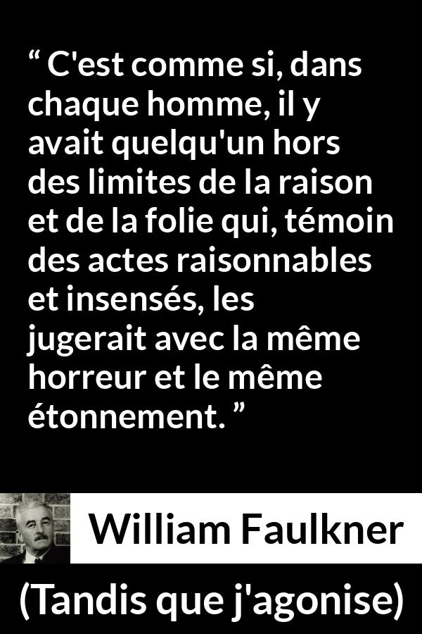 Citation de William Faulkner sur le jugement tirée de Tandis que j'agonise - C'est comme si, dans chaque homme, il y avait quelqu'un hors des limites de la raison et de la folie qui, témoin des actes raisonnables et insensés, les jugerait avec la même horreur et le même étonnement.