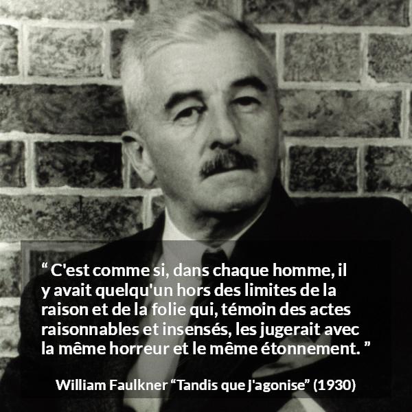 Citation de William Faulkner sur le jugement tirée de Tandis que j'agonise - C'est comme si, dans chaque homme, il y avait quelqu'un hors des limites de la raison et de la folie qui, témoin des actes raisonnables et insensés, les jugerait avec la même horreur et le même étonnement.