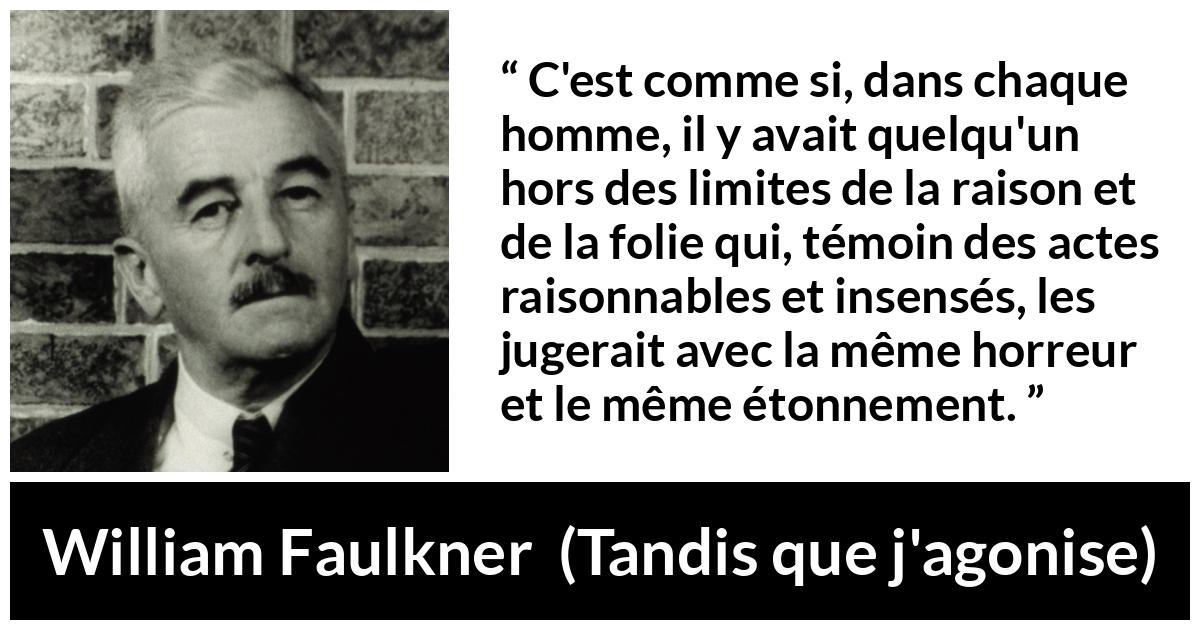 Citation de William Faulkner sur le jugement tirée de Tandis que j'agonise - C'est comme si, dans chaque homme, il y avait quelqu'un hors des limites de la raison et de la folie qui, témoin des actes raisonnables et insensés, les jugerait avec la même horreur et le même étonnement.