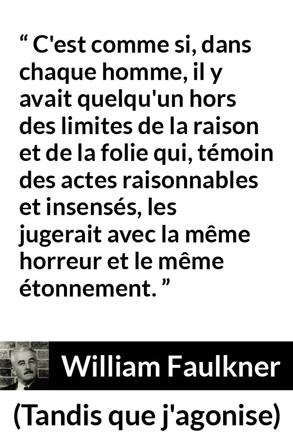 Citation de William Faulkner sur le jugement tirée de Tandis que j'agonise - C'est comme si, dans chaque homme, il y avait quelqu'un hors des limites de la raison et de la folie qui, témoin des actes raisonnables et insensés, les jugerait avec la même horreur et le même étonnement.