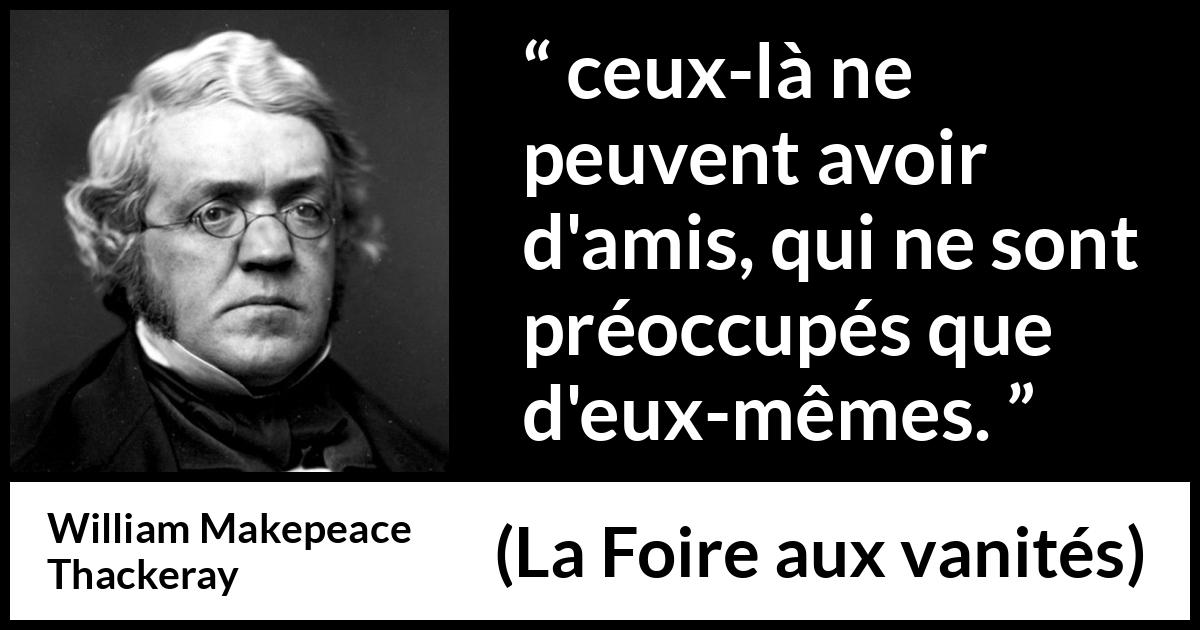 Citation de William Makepeace Thackeray sur l'amitié tirée de La Foire aux vanités - ceux-là ne peuvent avoir d'amis, qui ne sont préoccupés que d'eux-mêmes.