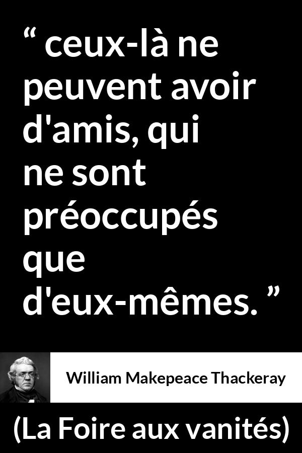 Citation de William Makepeace Thackeray sur l'amitié tirée de La Foire aux vanités - ceux-là ne peuvent avoir d'amis, qui ne sont préoccupés que d'eux-mêmes.