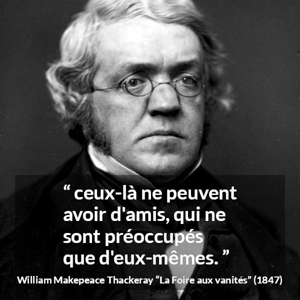 Citation de William Makepeace Thackeray sur l'amitié tirée de La Foire aux vanités - ceux-là ne peuvent avoir d'amis, qui ne sont préoccupés que d'eux-mêmes.