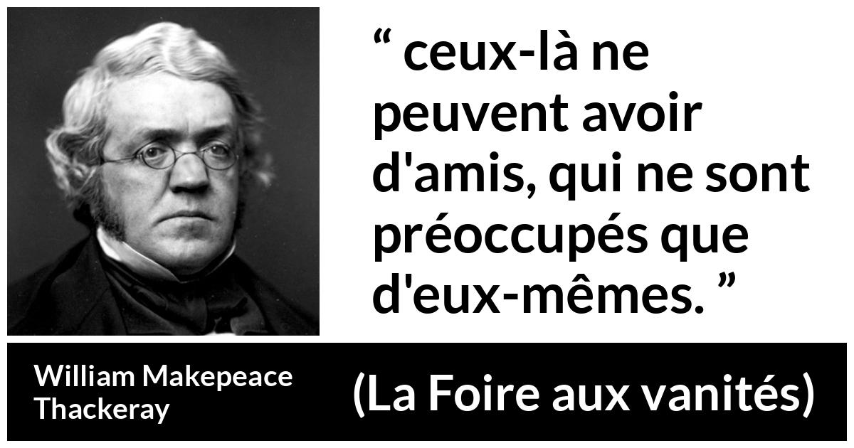 Citation de William Makepeace Thackeray sur l'amitié tirée de La Foire aux vanités - ceux-là ne peuvent avoir d'amis, qui ne sont préoccupés que d'eux-mêmes.