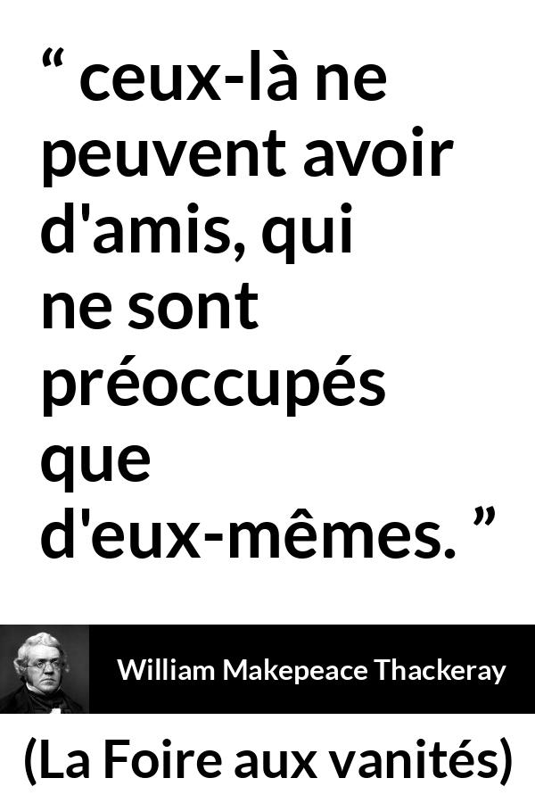 Citation de William Makepeace Thackeray sur l'amitié tirée de La Foire aux vanités - ceux-là ne peuvent avoir d'amis, qui ne sont préoccupés que d'eux-mêmes.