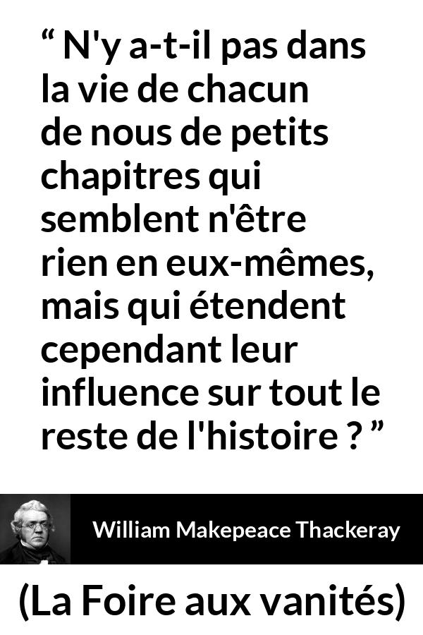 Citation de William Makepeace Thackeray sur l'influence tirée de La Foire aux vanités - N'y a-t-il pas dans la vie de chacun de nous de petits chapitres qui semblent n'être rien en eux-mêmes, mais qui étendent cependant leur influence sur tout le reste de l'histoire ?