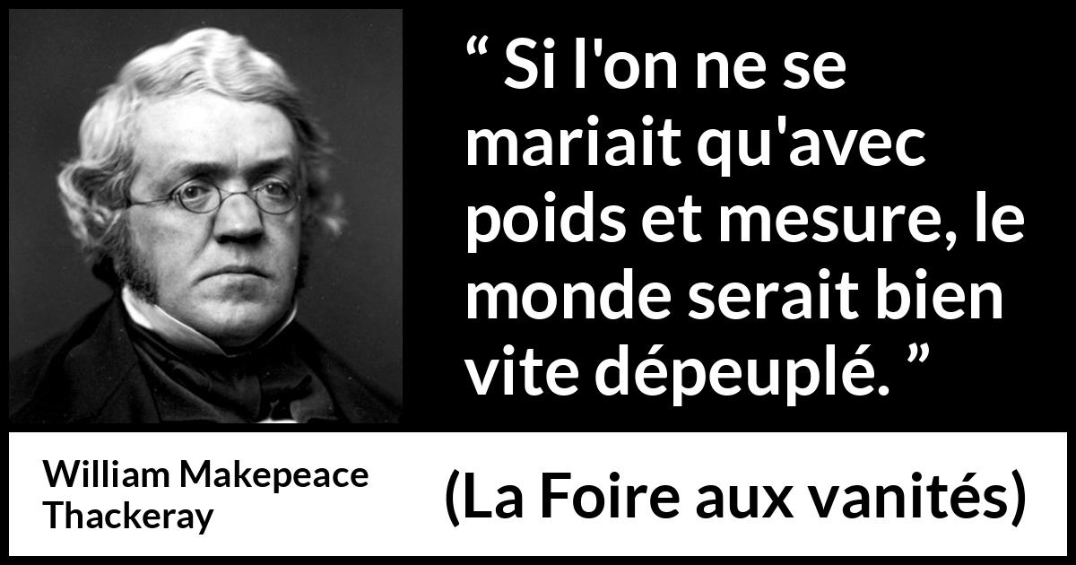 Citation de William Makepeace Thackeray sur la prudence tirée de La Foire aux vanités - Si l'on ne se mariait qu'avec poids et mesure, le monde serait bien vite dépeuplé.