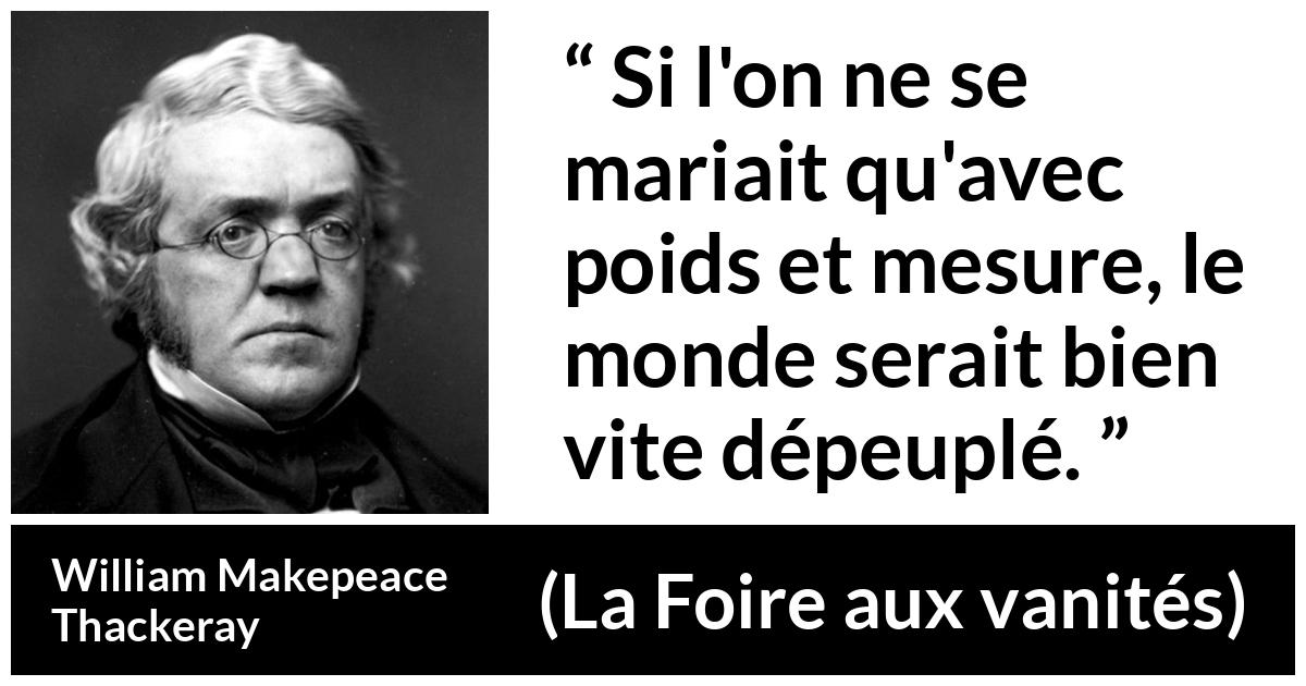 Citation de William Makepeace Thackeray sur la prudence tirée de La Foire aux vanités - Si l'on ne se mariait qu'avec poids et mesure, le monde serait bien vite dépeuplé.