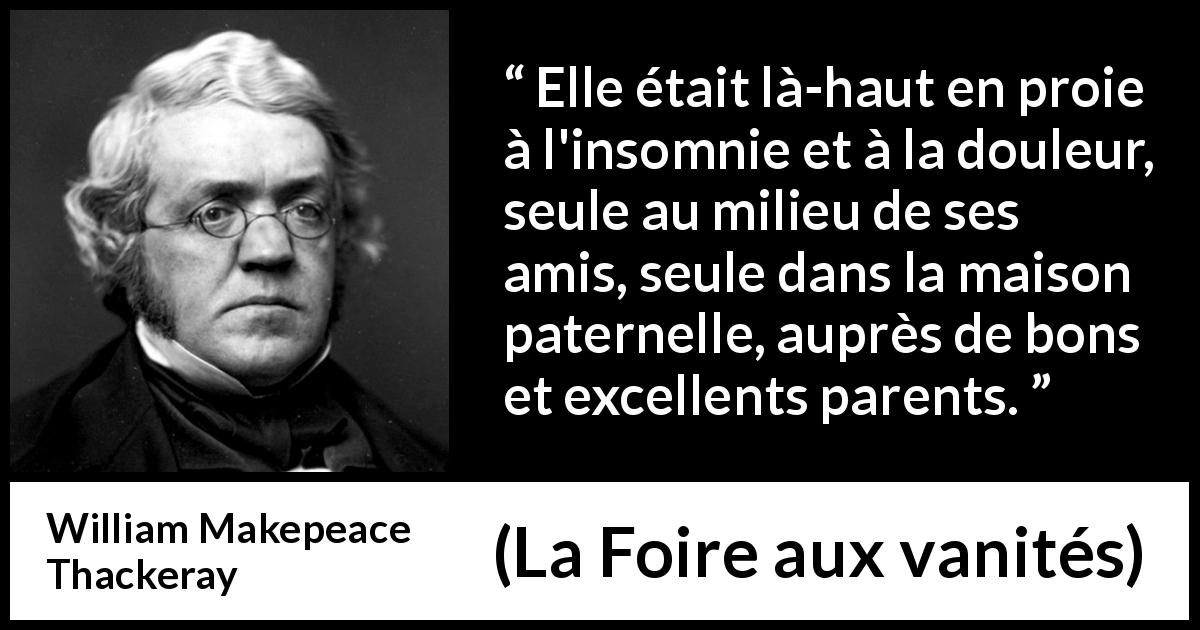 Citation de William Makepeace Thackeray sur la solitude tirée de La Foire aux vanités - Elle était là-haut en proie à l'insomnie et à la douleur, seule au milieu de ses amis, seule dans la maison paternelle, auprès de bons et excellents parents.