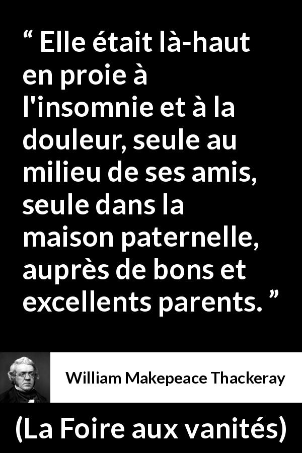 Citation de William Makepeace Thackeray sur la solitude tirée de La Foire aux vanités - Elle était là-haut en proie à l'insomnie et à la douleur, seule au milieu de ses amis, seule dans la maison paternelle, auprès de bons et excellents parents.