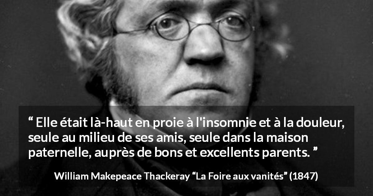 Citation de William Makepeace Thackeray sur la solitude tirée de La Foire aux vanités - Elle était là-haut en proie à l'insomnie et à la douleur, seule au milieu de ses amis, seule dans la maison paternelle, auprès de bons et excellents parents.