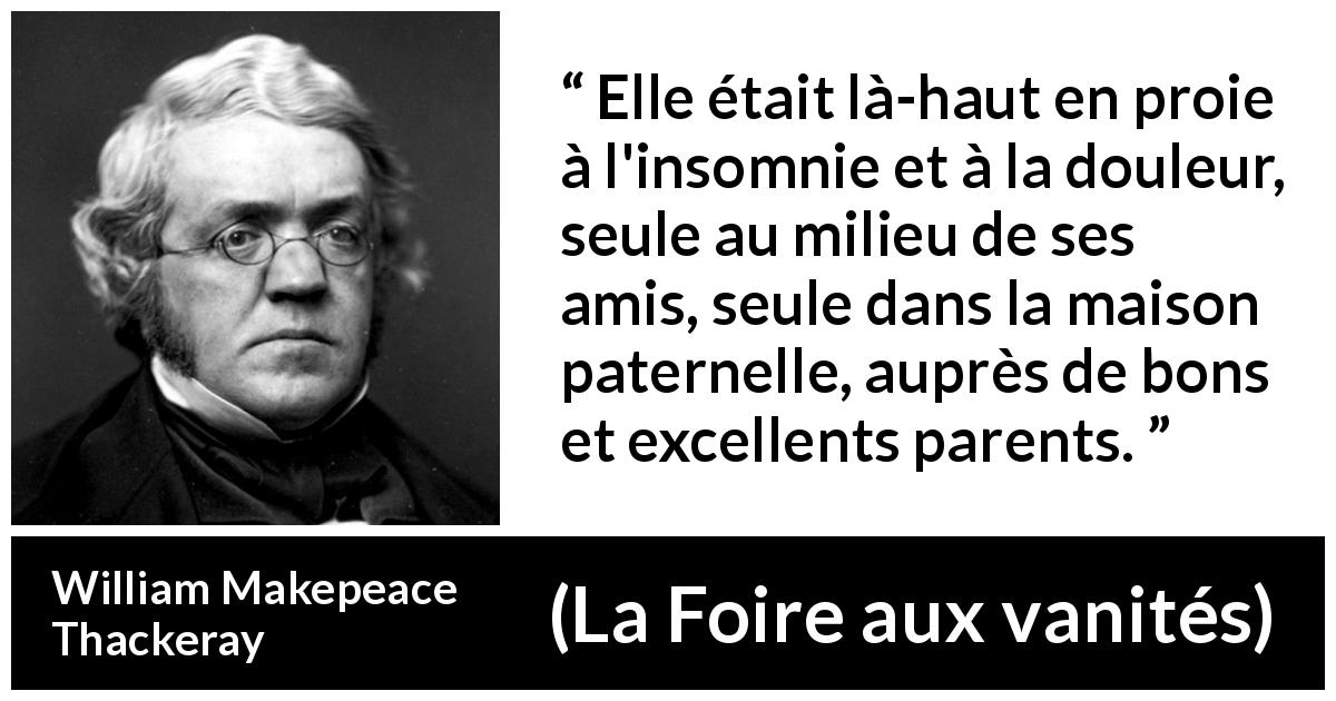 Citation de William Makepeace Thackeray sur la solitude tirée de La Foire aux vanités - Elle était là-haut en proie à l'insomnie et à la douleur, seule au milieu de ses amis, seule dans la maison paternelle, auprès de bons et excellents parents.