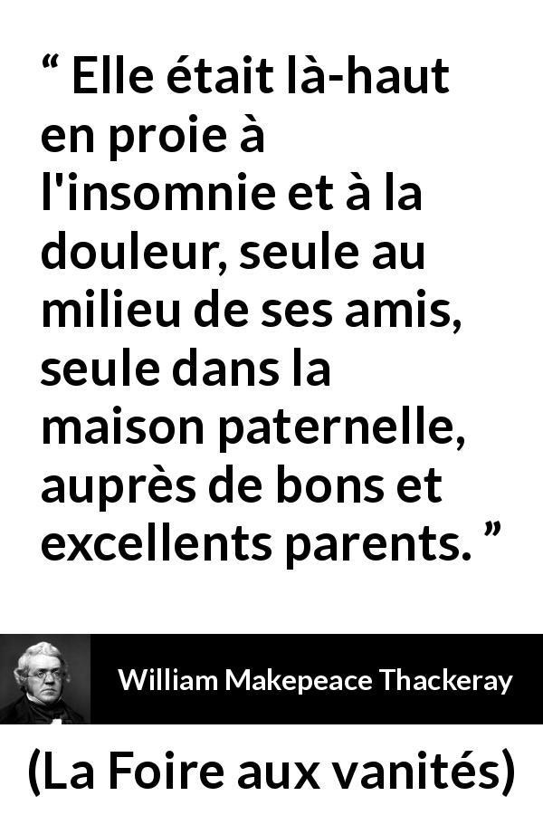 Citation de William Makepeace Thackeray sur la solitude tirée de La Foire aux vanités - Elle était là-haut en proie à l'insomnie et à la douleur, seule au milieu de ses amis, seule dans la maison paternelle, auprès de bons et excellents parents.