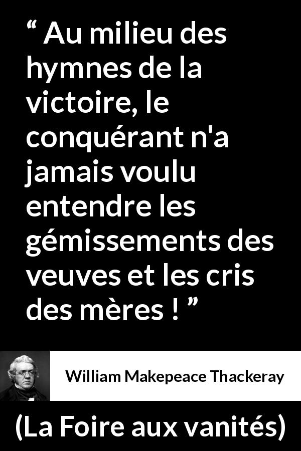 Citation de William Makepeace Thackeray sur la victoire tirée de La Foire aux vanités - Au milieu des hymnes de la victoire, le conquérant n'a jamais voulu entendre les gémissements des veuves et les cris des mères !