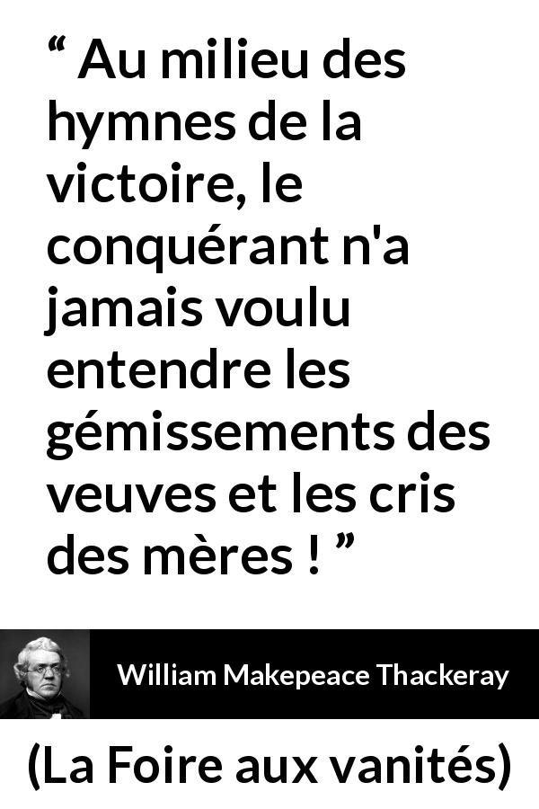 Citation de William Makepeace Thackeray sur la victoire tirée de La Foire aux vanités - Au milieu des hymnes de la victoire, le conquérant n'a jamais voulu entendre les gémissements des veuves et les cris des mères !