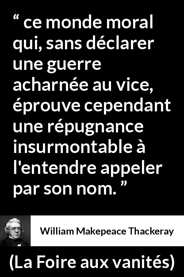 Citation de William Makepeace Thackeray sur le vice tirée de La Foire aux vanités - ce monde moral qui, sans déclarer une guerre acharnée au vice, éprouve cependant une répugnance insurmontable à l'entendre appeler par son nom.