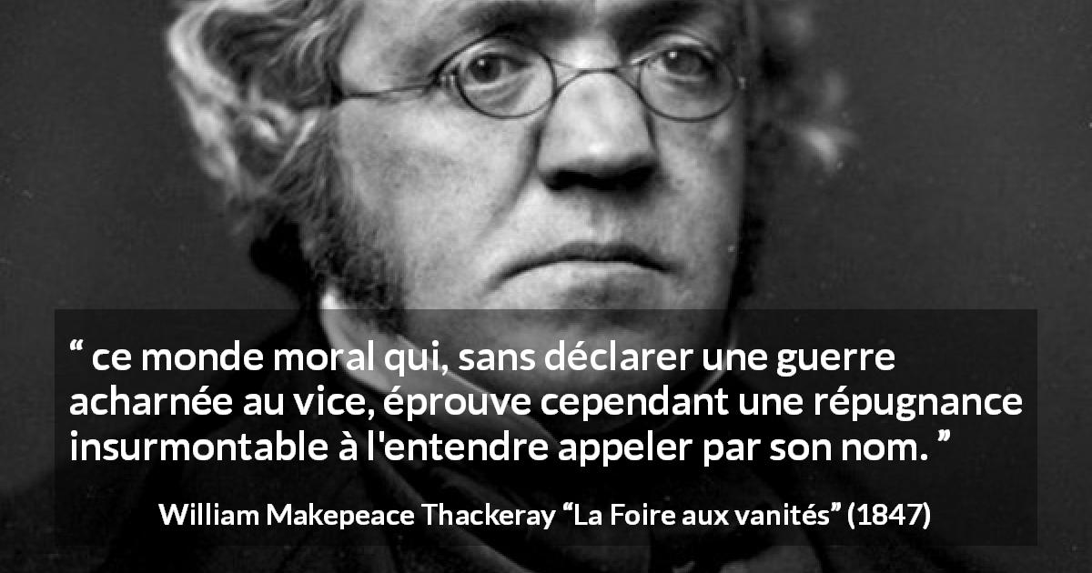 Citation de William Makepeace Thackeray sur le vice tirée de La Foire aux vanités - ce monde moral qui, sans déclarer une guerre acharnée au vice, éprouve cependant une répugnance insurmontable à l'entendre appeler par son nom.