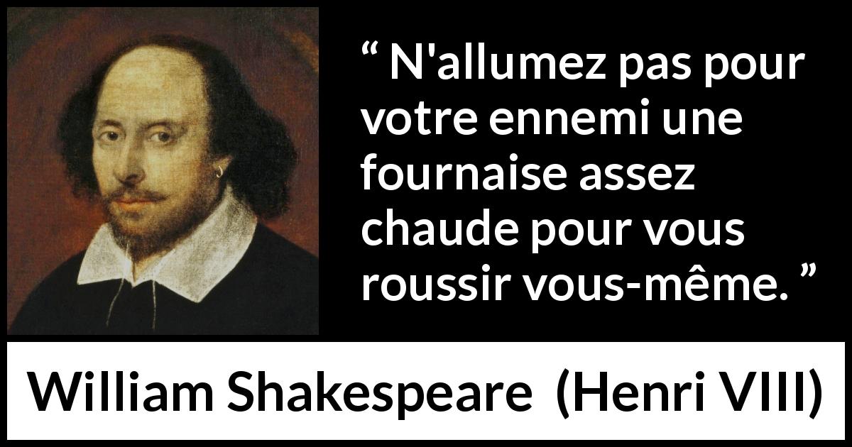 Citation de William Shakespeare sur excès tirée de Henri VIII - N'allumez pas pour votre ennemi une fournaise assez chaude pour vous roussir vous-même.