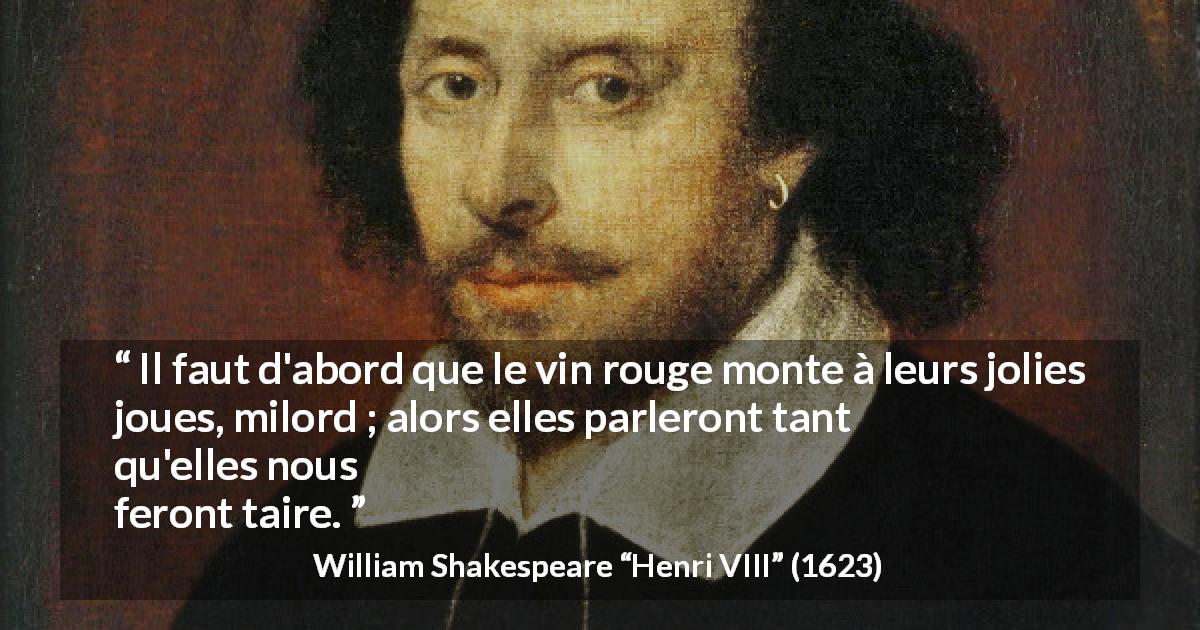 Citation de William Shakespeare sur l'alcool tirée de Henri VIII - Il faut d'abord que le vin rouge monte à leurs jolies joues, milord ; alors elles parleront tant qu'elles nous feront taire.
