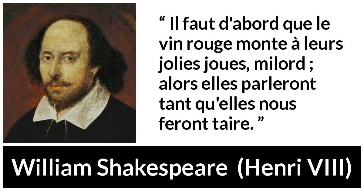 Citation de William Shakespeare sur l'alcool tirée de Henri VIII - Il faut d'abord que le vin rouge monte à leurs jolies joues, milord ; alors elles parleront tant qu'elles nous feront taire.

