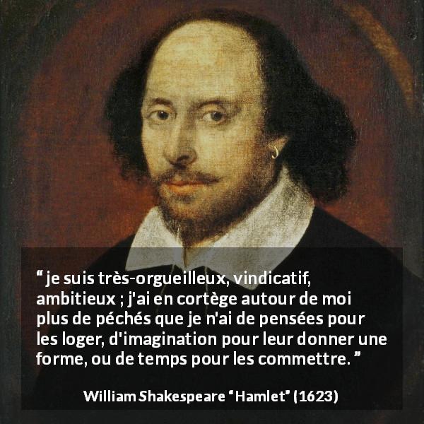 Citation de William Shakespeare sur l'ambition tirée de Hamlet - je suis très-orgueilleux, vindicatif, ambitieux ; j'ai en cortège autour de moi plus de péchés que je n'ai de pensées pour les loger, d'imagination pour leur donner une forme, ou de temps pour les commettre.